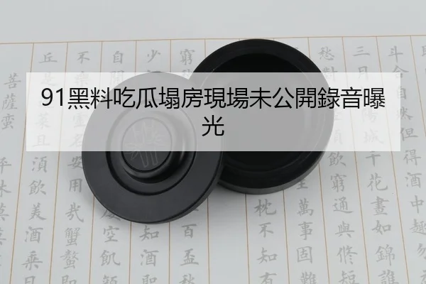 91黑料吃瓜塌房現場未公開錄音曝光